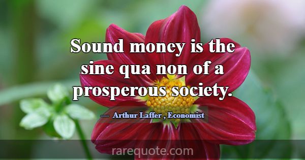 Sound money is the sine qua non of a prosperous so... -Arthur Laffer
