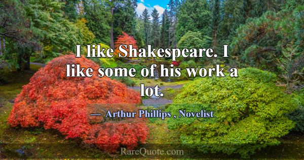 I like Shakespeare. I like some of his work a lot.... -Arthur Phillips