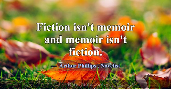 Fiction isn't memoir and memoir isn't fiction.... -Arthur Phillips
