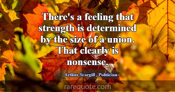 There's a feeling that strength is determined by t... -Arthur Scargill