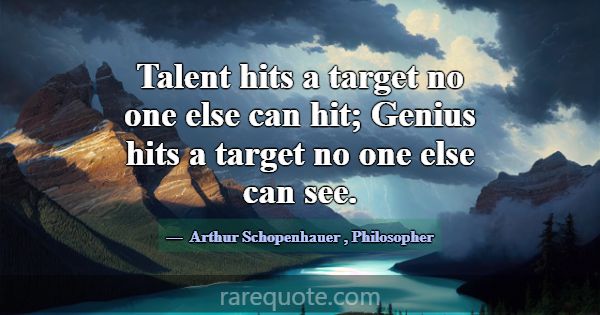 Talent hits a target no one else can hit; Genius h... -Arthur Schopenhauer