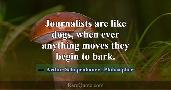 Journalists are like dogs, when ever anything move... -Arthur Schopenhauer