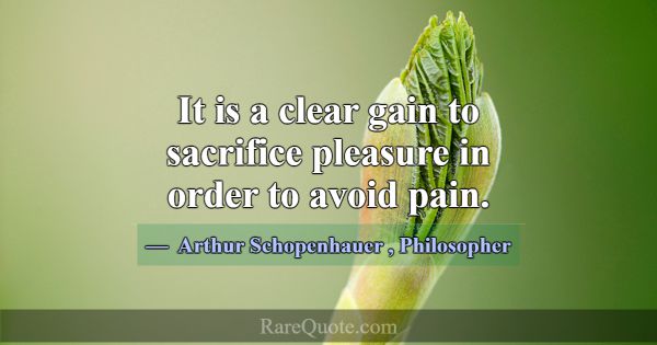It is a clear gain to sacrifice pleasure in order ... -Arthur Schopenhauer