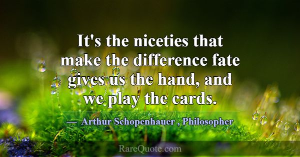 It's the niceties that make the difference fate gi... -Arthur Schopenhauer