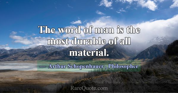 The word of man is the most durable of all materia... -Arthur Schopenhauer