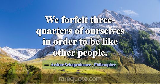 We forfeit three-quarters of ourselves in order to... -Arthur Schopenhauer