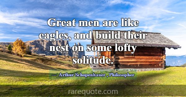 Great men are like eagles, and build their nest on... -Arthur Schopenhauer