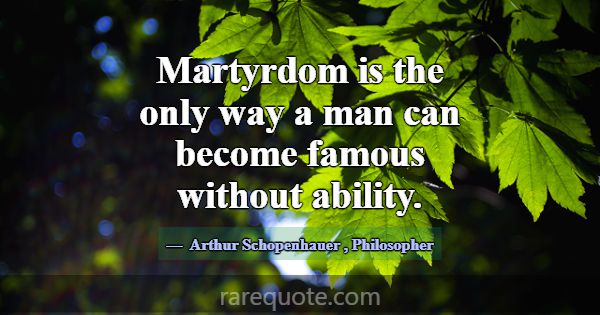 Martyrdom is the only way a man can become famous ... -Arthur Schopenhauer