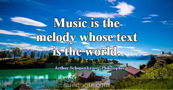 Music is the melody whose text is the world.... -Arthur Schopenhauer