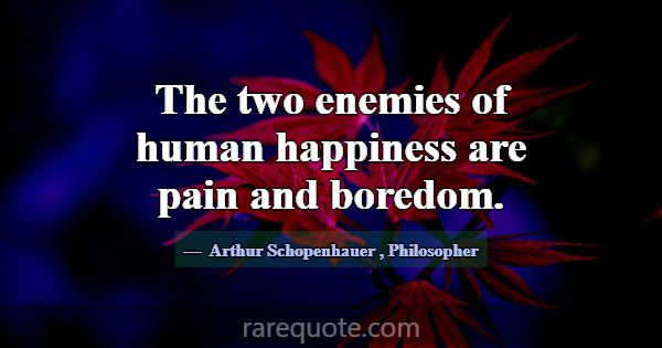 The two enemies of human happiness are pain and bo... -Arthur Schopenhauer
