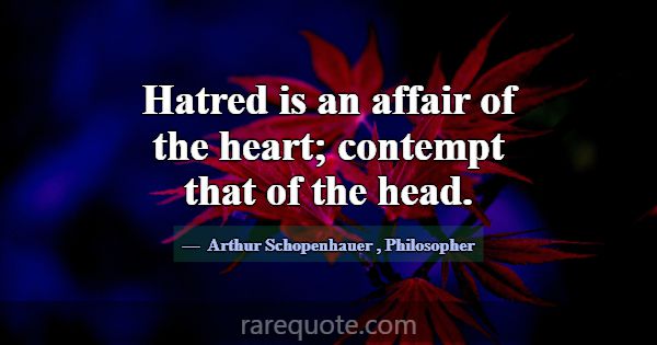 Hatred is an affair of the heart; contempt that of... -Arthur Schopenhauer