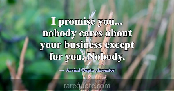I promise you... nobody cares about your business ... -Arvind Gupta