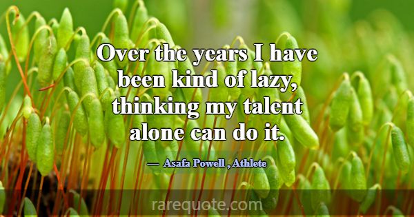 Over the years I have been kind of lazy, thinking ... -Asafa Powell