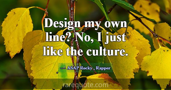 Design my own line? No, I just like the culture.... -ASAP Rocky