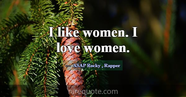 I like women. I love women.... -ASAP Rocky