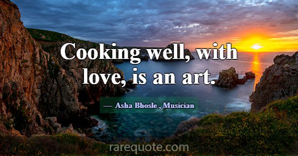 Cooking well, with love, is an art.... -Asha Bhosle