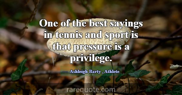 One of the best sayings in tennis and sport is tha... -Ashleigh Barty