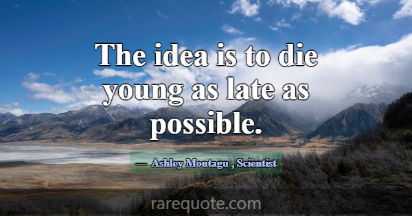 The idea is to die young as late as possible.... -Ashley Montagu