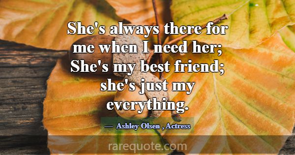 She's always there for me when I need her; She's m... -Ashley Olsen