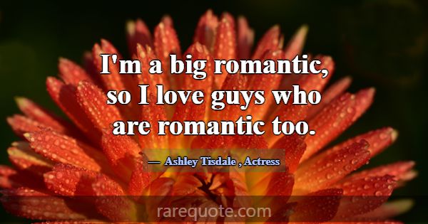 I'm a big romantic, so I love guys who are romanti... -Ashley Tisdale