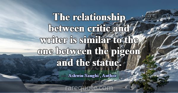 The relationship between critic and writer is simi... -Ashwin Sanghi