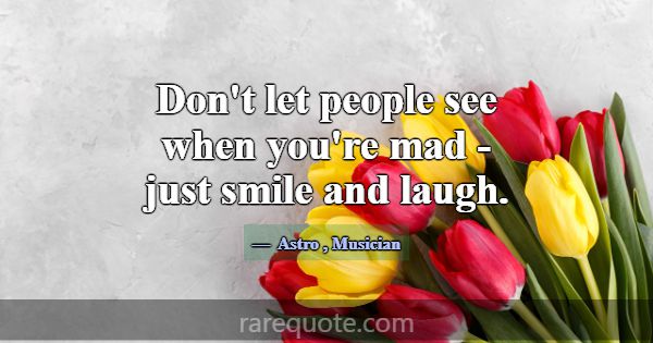 Don't let people see when you're mad - just smile ... -Astro