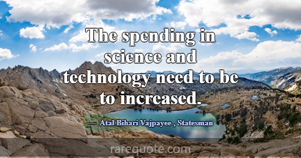 The spending in science and technology need to be ... -Atal Bihari Vajpayee