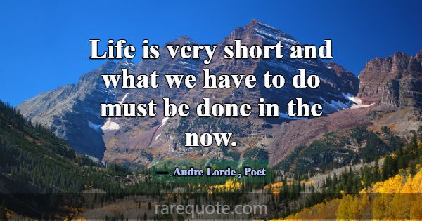 Life is very short and what we have to do must be ... -Audre Lorde