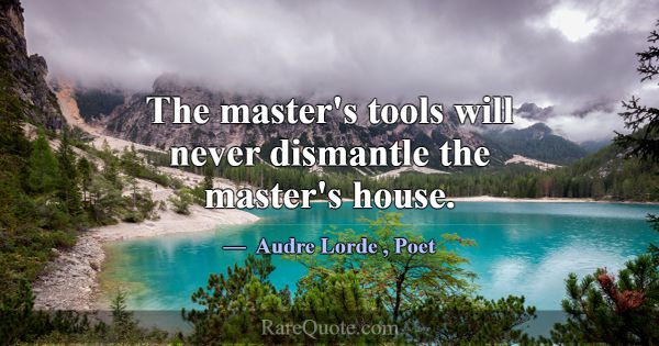 The master's tools will never dismantle the master... -Audre Lorde
