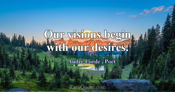 Our visions begin with our desires.... -Audre Lorde