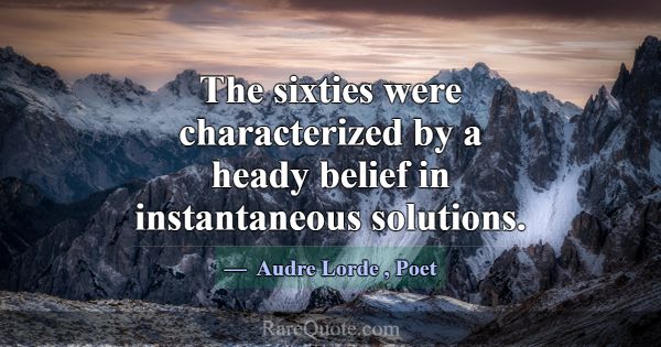 The sixties were characterized by a heady belief i... -Audre Lorde