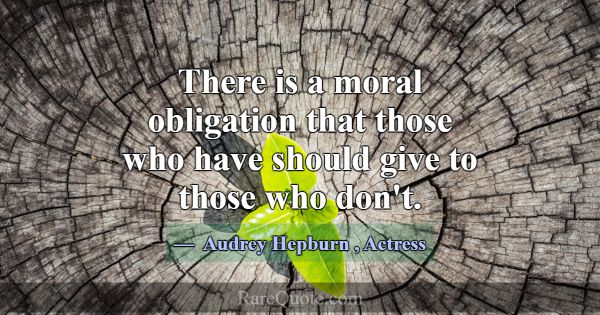 There is a moral obligation that those who have sh... -Audrey Hepburn