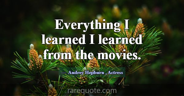 Everything I learned I learned from the movies.... -Audrey Hepburn