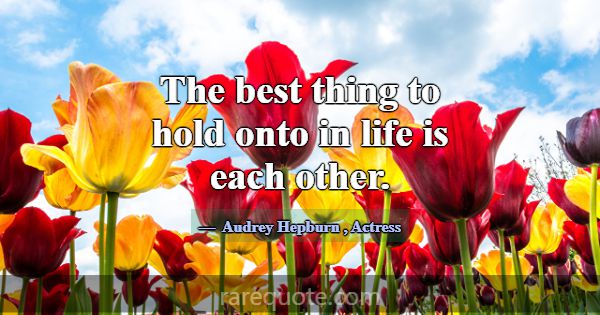 The best thing to hold onto in life is each other.... -Audrey Hepburn
