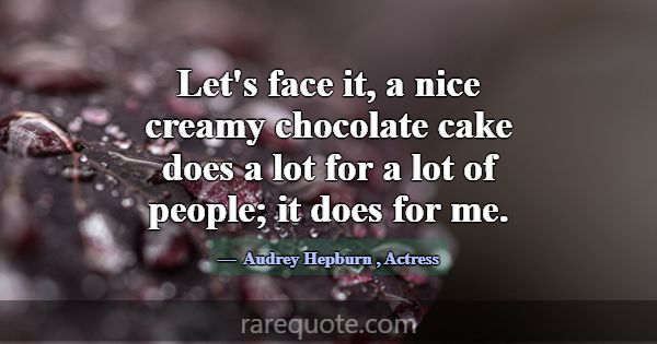 Let's face it, a nice creamy chocolate cake does a... -Audrey Hepburn