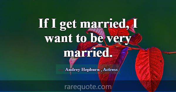 If I get married, I want to be very married.... -Audrey Hepburn