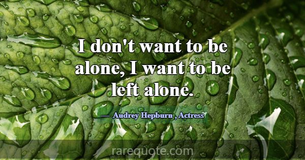 I don't want to be alone, I want to be left alone.... -Audrey Hepburn