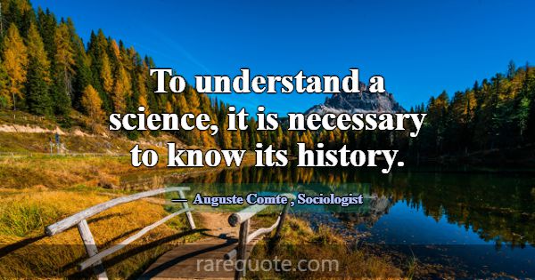 To understand a science, it is necessary to know i... -Auguste Comte