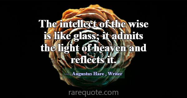 The intellect of the wise is like glass; it admits... -Augustus Hare