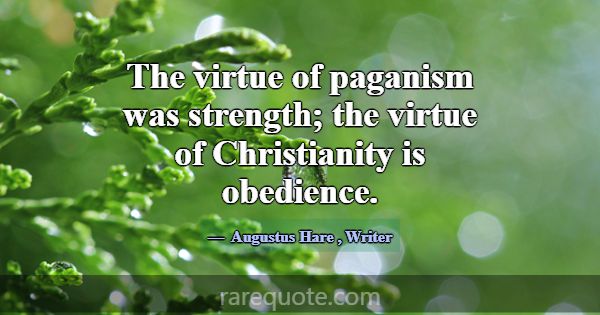 The virtue of paganism was strength; the virtue of... -Augustus Hare
