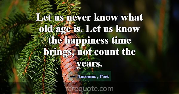 Let us never know what old age is. Let us know the... -Ausonius
