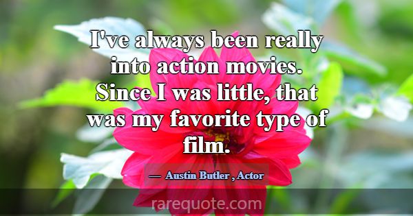 I've always been really into action movies. Since ... -Austin Butler