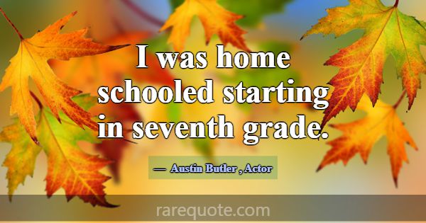 I was home schooled starting in seventh grade.... -Austin Butler