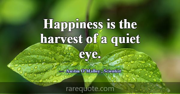 Happiness is the harvest of a quiet eye.... -Austin O\'Malley