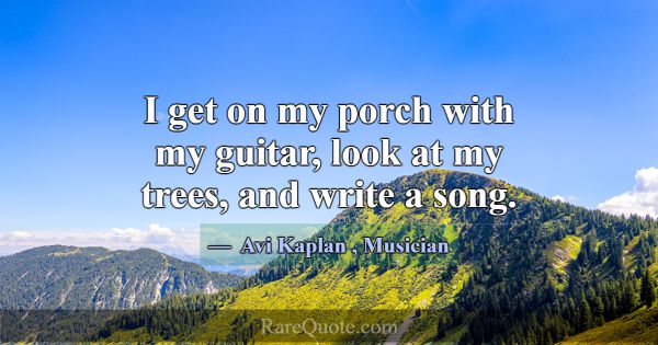 I get on my porch with my guitar, look at my trees... -Avi Kaplan