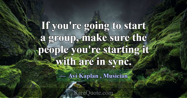 If you're going to start a group, make sure the pe... -Avi Kaplan
