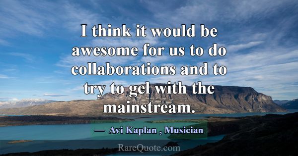 I think it would be awesome for us to do collabora... -Avi Kaplan