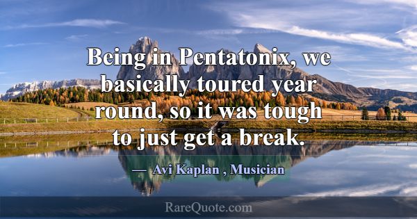 Being in Pentatonix, we basically toured year roun... -Avi Kaplan