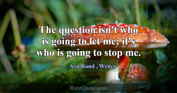 The question isn't who is going to let me; it's wh... -Ayn Rand