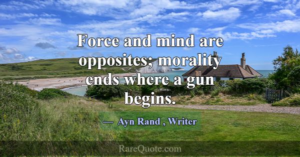 Force and mind are opposites; morality ends where ... -Ayn Rand